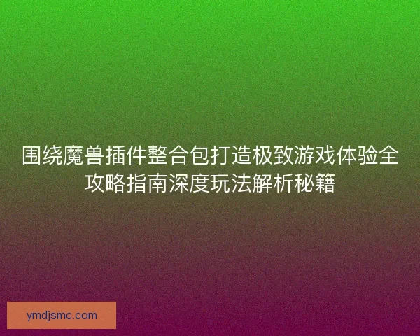 围绕魔兽插件整合包打造极致游戏体验全攻略指南深度玩法解析秘籍
