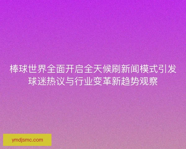 棒球世界全面开启全天候刷新闻模式引发球迷热议与行业变革新趋势观察