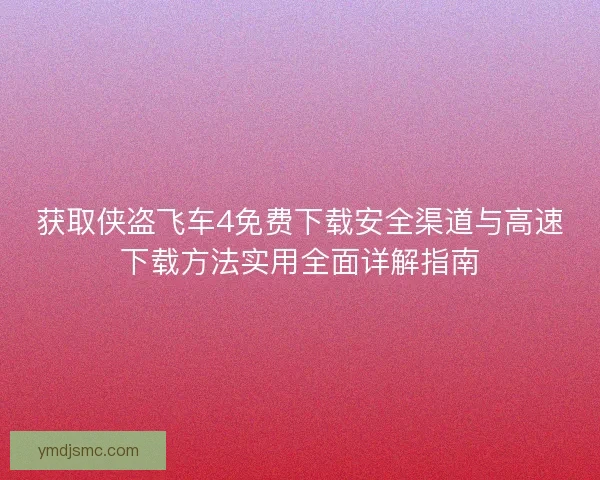 获取侠盗飞车4免费下载安全渠道与高速下载方法实用全面详解指南
