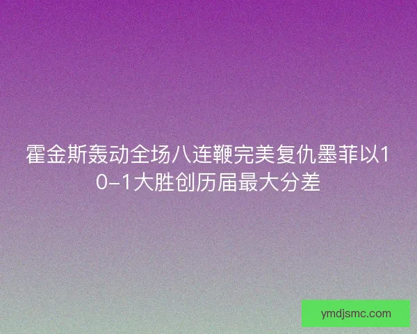 霍金斯轰动全场八连鞭完美复仇墨菲以10-1大胜创历届最大分差