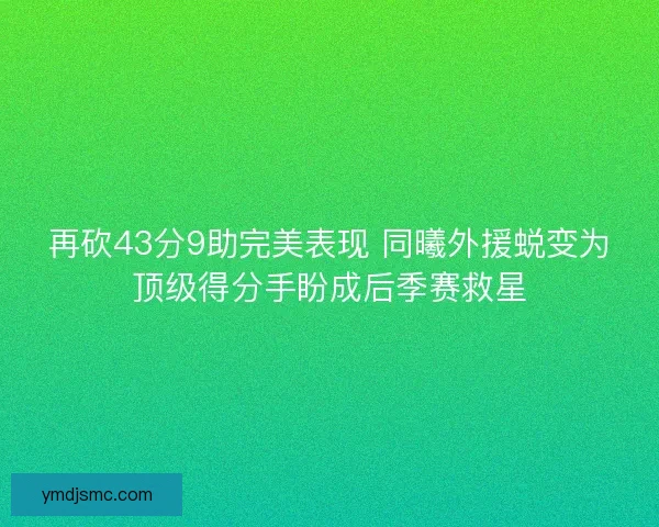再砍43分9助完美表现 同曦外援蜕变为顶级得分手盼成后季赛救星