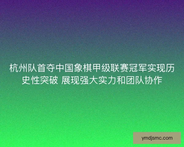 杭州队首夺中国象棋甲级联赛冠军实现历史性突破 展现强大实力和团队协作 杭州队首夺中国象棋甲级联赛冠军实现历史性突破 展现强大实力和团队协作