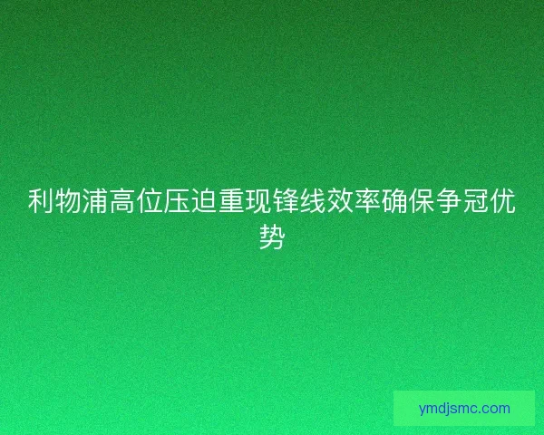 利物浦高位压迫重现锋线效率确保争冠优势 利物浦高位压迫重现锋线效率确保争冠优势