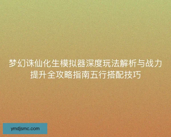 梦幻诛仙化生模拟器深度玩法解析与战力提升全攻略指南五行搭配技巧