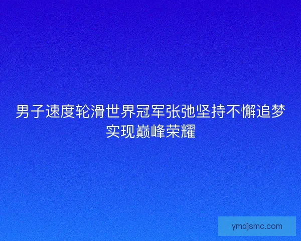 男子速度轮滑世界冠军张弛坚持不懈追梦实现巅峰荣耀