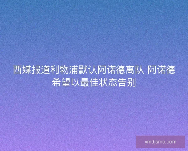 西媒报道利物浦默认阿诺德离队 阿诺德希望以最佳状态告别
