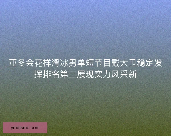 亚冬会花样滑冰男单短节目戴大卫稳定发挥排名第三展现实力风采新