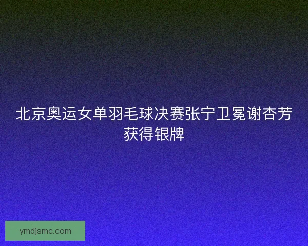 北京奥运女单羽毛球决赛张宁卫冕谢杏芳获得银牌