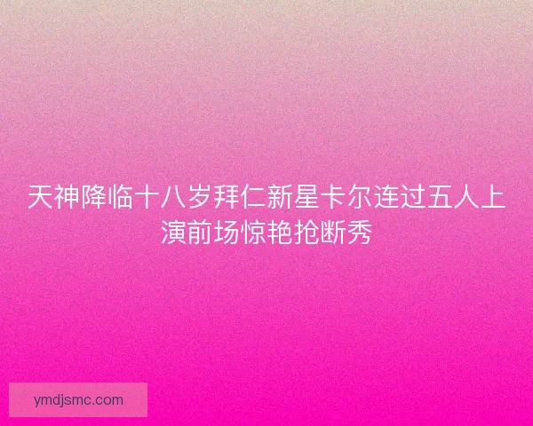 天神降临十八岁拜仁新星卡尔连过五人上演前场惊艳抢断秀 天神降临十八岁拜仁新星卡尔连过五人上演前场惊艳抢断秀