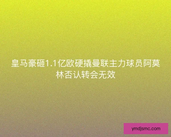 皇马豪砸1.1亿欧硬撬曼联主力球员阿莫林否认转会无效
