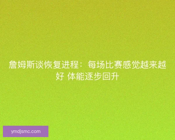 詹姆斯谈恢复进程：每场比赛感觉越来越好 体能逐步回升