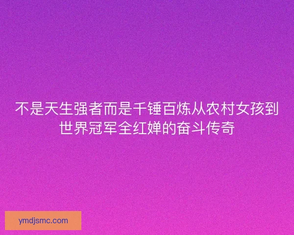 不是天生强者而是千锤百炼从农村女孩到世界冠军全红婵的奋斗传奇