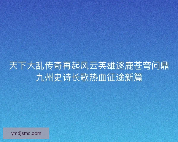 天下大乱传奇再起风云英雄逐鹿苍穹问鼎九州史诗长歌热血征途新篇