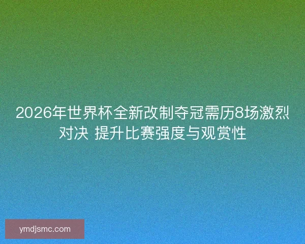 2026年世界杯全新改制夺冠需历8场激烈对决 提升比赛强度与观赏性 2026年世界杯全新改制夺冠需历8场激烈对决 提升比赛强度与观赏性