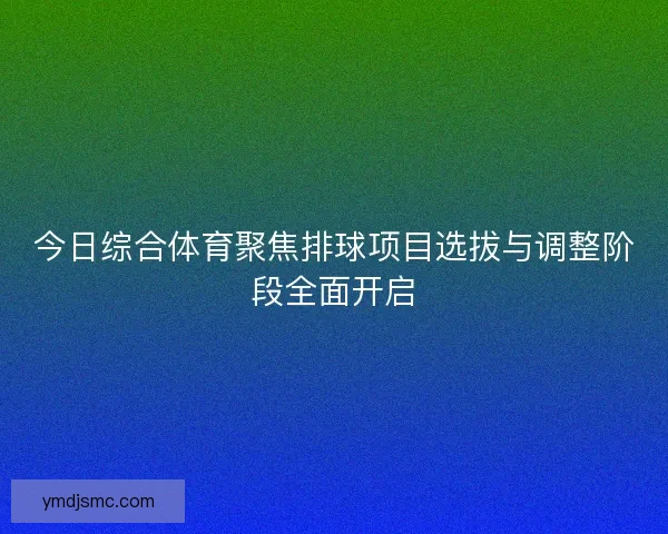 今日综合体育聚焦排球项目选拔与调整阶段全面开启